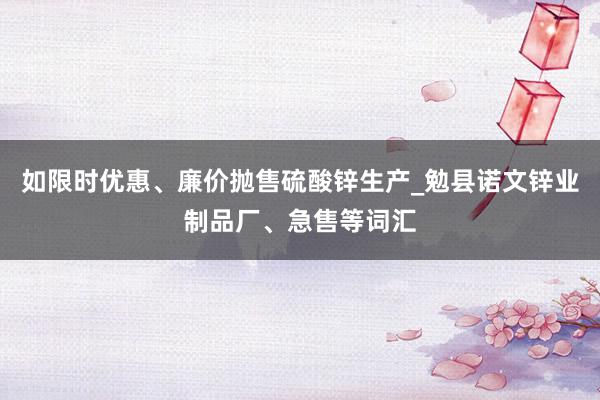 如限时优惠、廉价抛售硫酸锌生产_勉县诺文锌业制品厂、急售等词汇